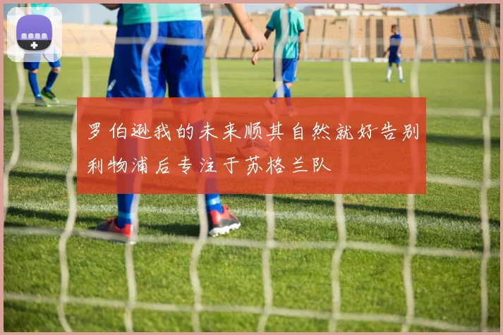 罗伯逊我的未来顺其自然就好告别利物浦后专注于苏格兰队