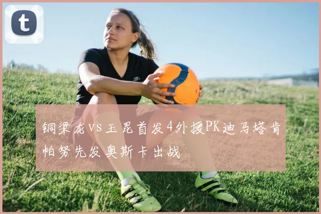 铜梁龙vs玉昆首发4外援PK迪马塔肯帕努先发奥斯卡出战